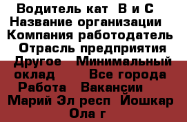 Водитель кат. В и С › Название организации ­ Компания-работодатель › Отрасль предприятия ­ Другое › Минимальный оклад ­ 1 - Все города Работа » Вакансии   . Марий Эл респ.,Йошкар-Ола г.